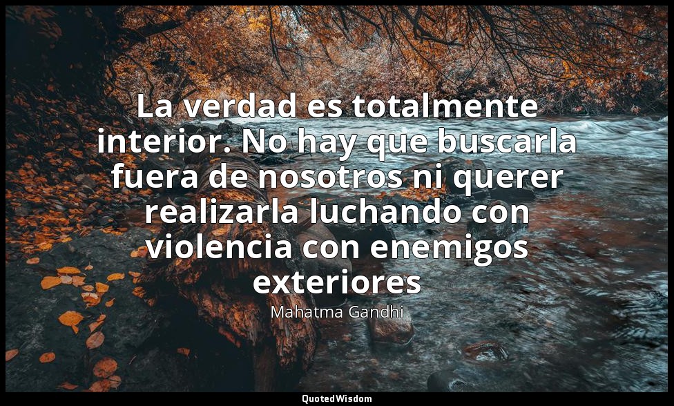 La verdad es totalmente interior. No hay que buscarla fuera de nosotros ni quere — Mahatma Gandhi