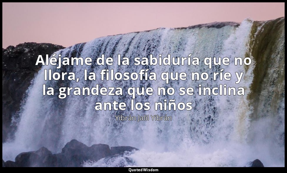 Aléjame de la sabiduría que no llora, la filosofía que no ríe y la grandeza que  — Yibrán Jalil Yibrán
