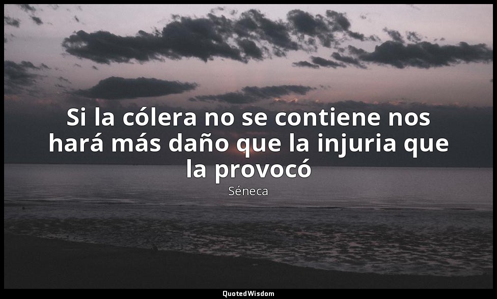 Si la cólera no se contiene nos hará más daño que la injuria que la provocó — Séneca