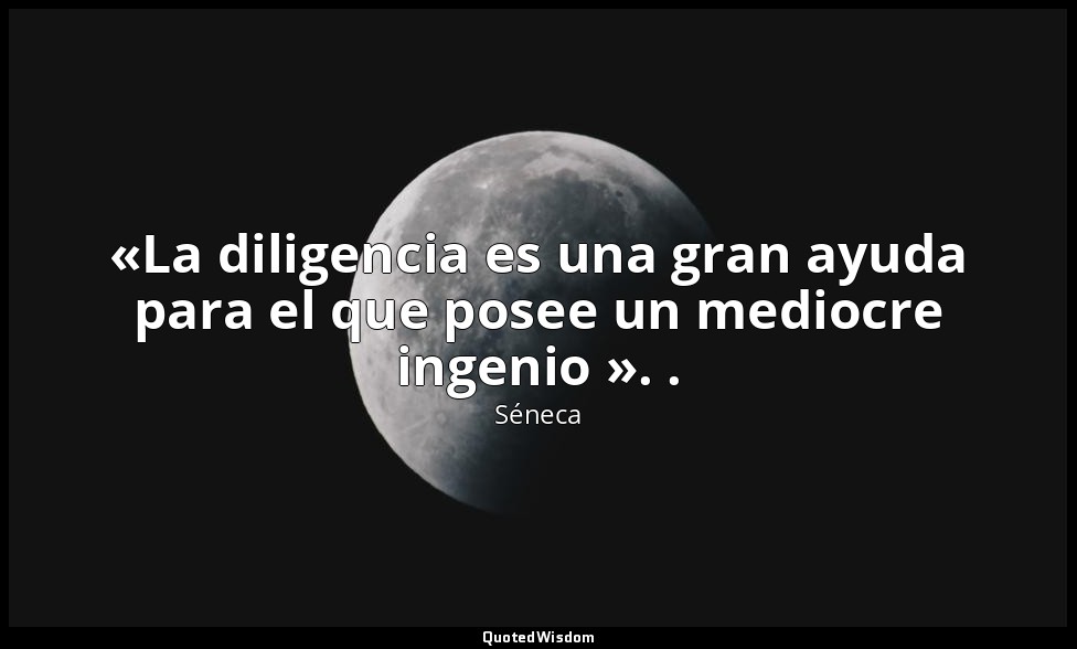 «La diligencia es una gran ayuda para el que posee un mediocre ingenio ». . — Séneca