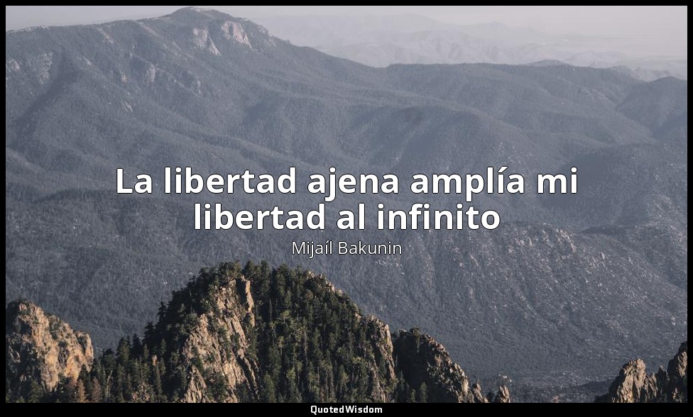 La libertad ajena amplía mi libertad al infinito — Mijaíl Bakunin