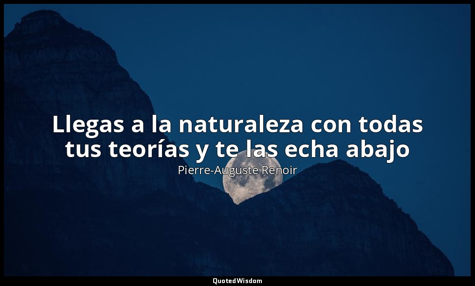 Llegas a la naturaleza con todas tus teorías y te las echa abajo — Pierre-Auguste Renoir
