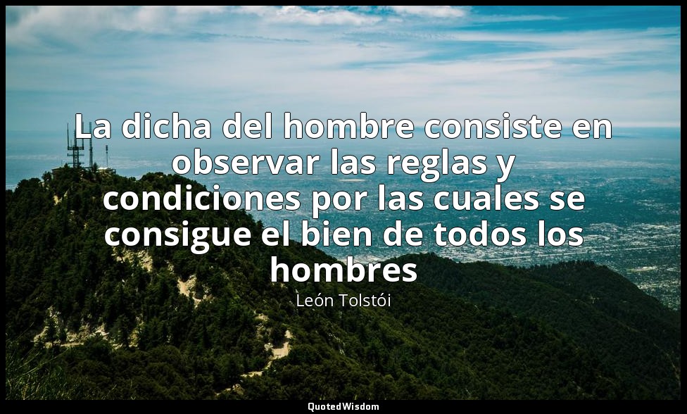 La dicha del hombre consiste en observar las reglas y condiciones por las cuales — León Tolstói