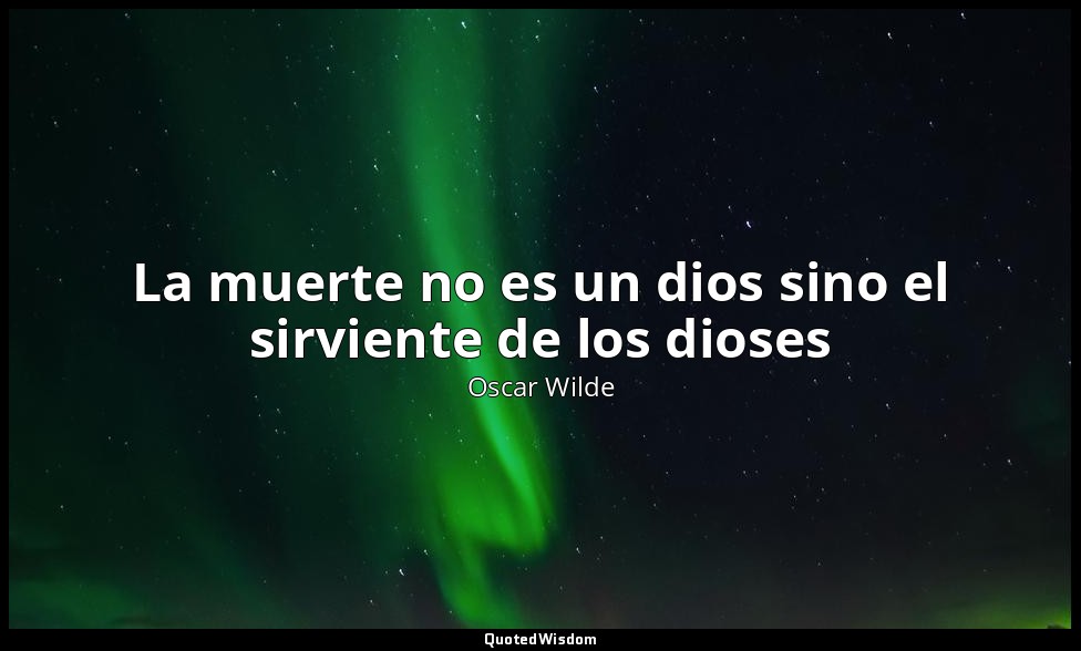 La muerte no es un dios sino el sirviente de los dioses — Oscar Wilde