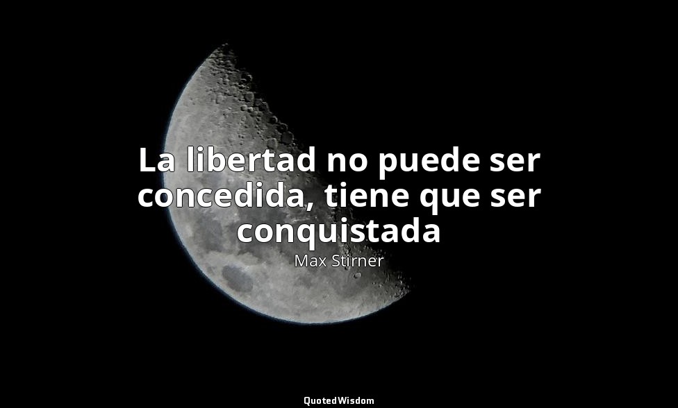 La libertad no puede ser concedida, tiene que ser conquistada — Max Stirner