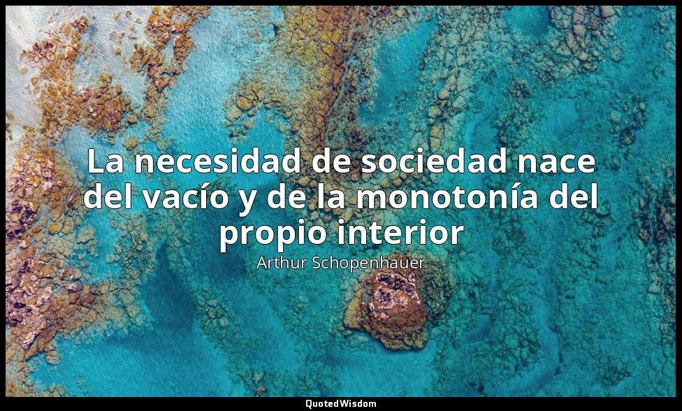 La necesidad de sociedad nace del vacío y de la monotonía del propio interior — Arthur Schopenhauer