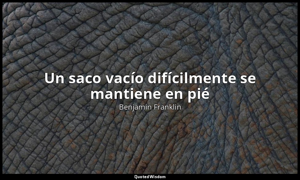 Un saco vacío difícilmente se mantiene en pié — Benjamin Franklin