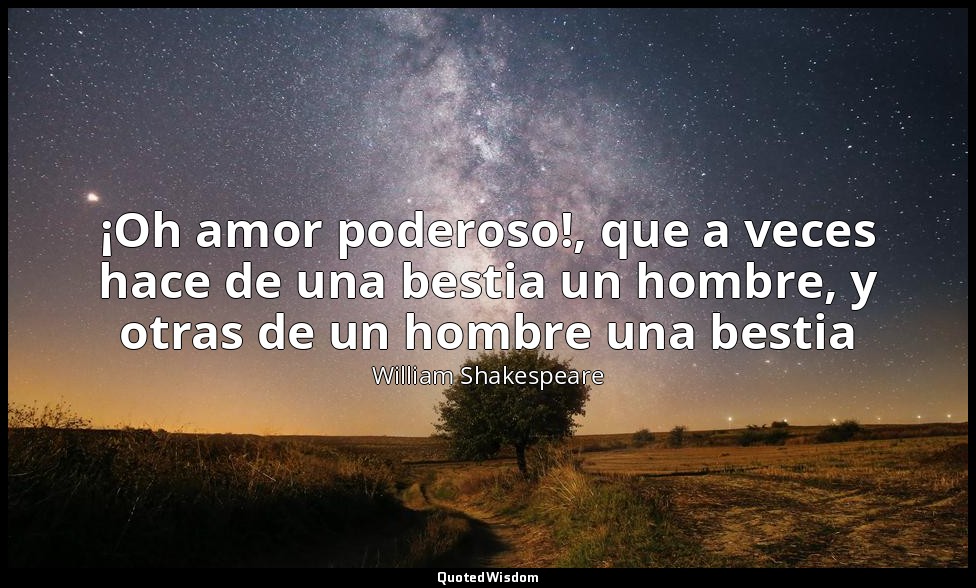 ¡Oh amor poderoso!, que a veces hace de una bestia un hombre, y otras de un homb — William Shakespeare