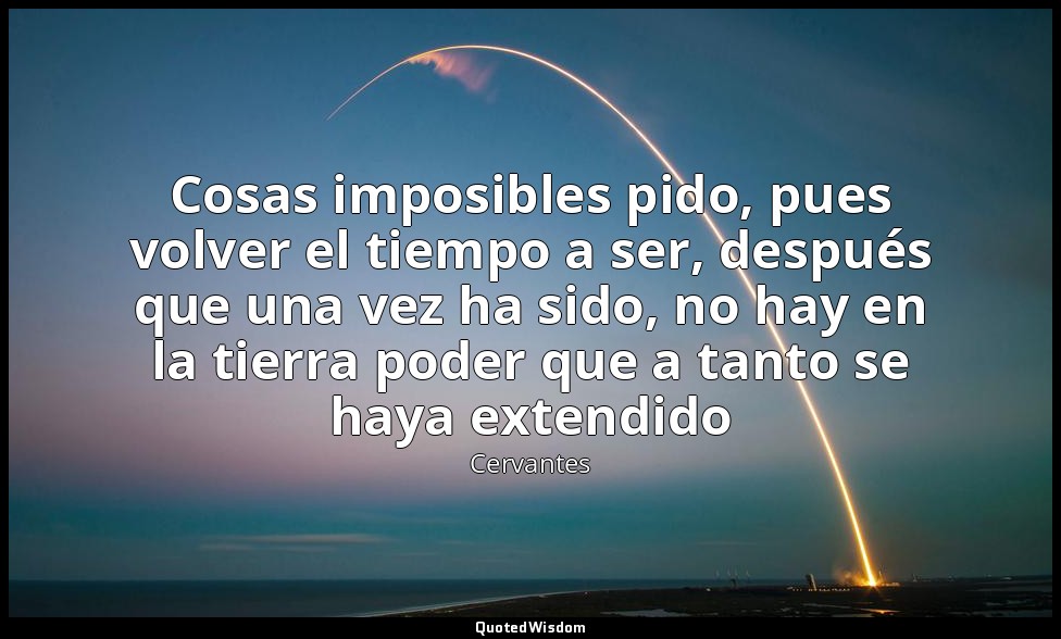 Cosas imposibles pido, pues volver el tiempo a ser, después que una vez ha sido, — Cervantes