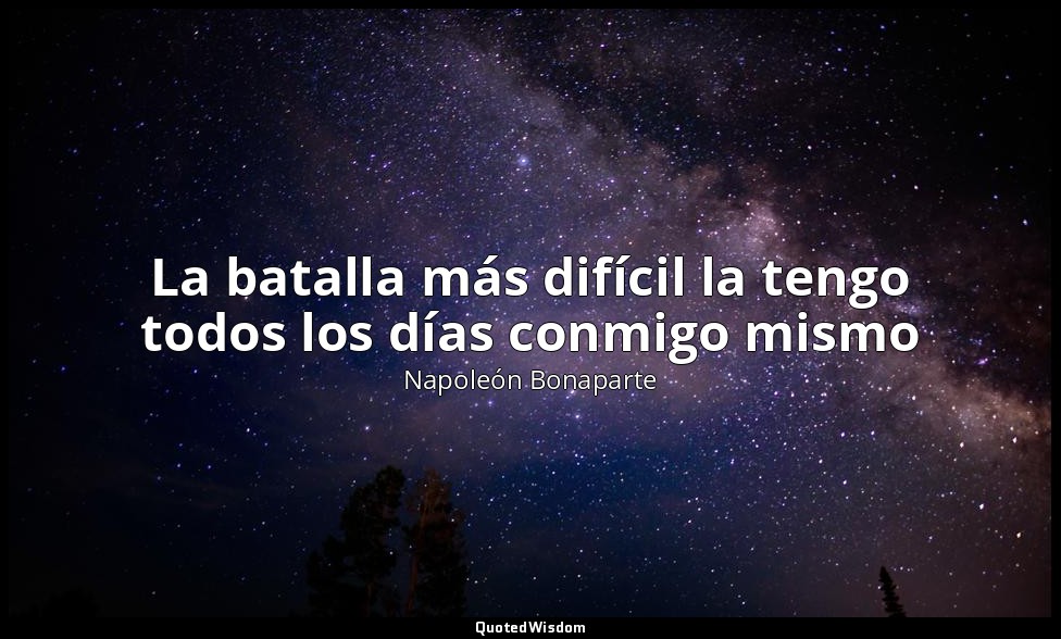 La batalla más difícil la tengo todos los días conmigo mismo — Napoleón Bonaparte