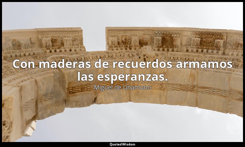 Con maderas de recuerdos armamos las esperanzas. — Miguel de Unamuno