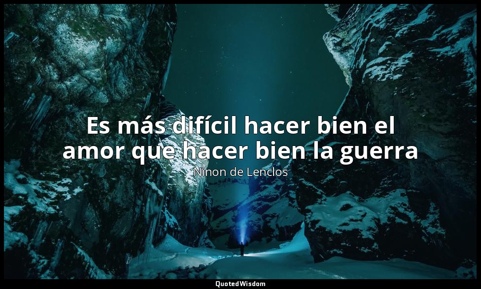 Es más difícil hacer bien el amor que hacer bien la guerra — Ninon de Lenclos