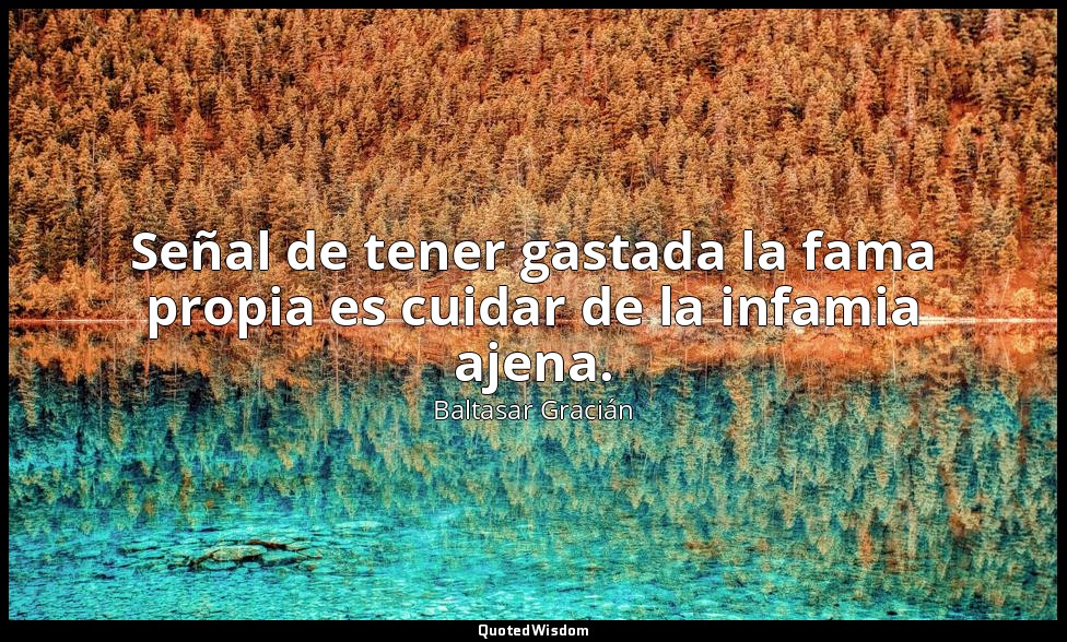Señal de tener gastada la fama propia es cuidar de la infamia ajena. — Baltasar Gracián