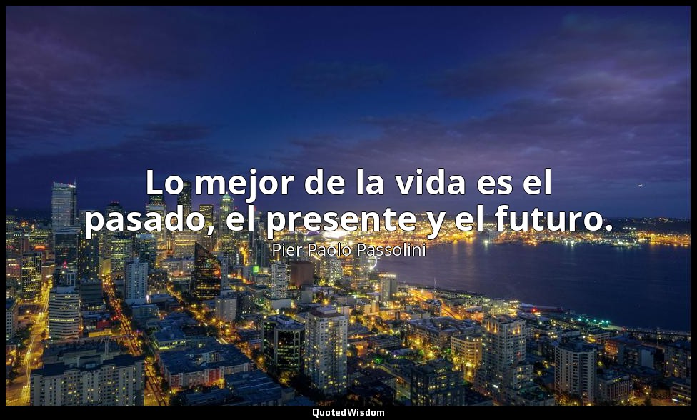 Lo mejor de la vida es el pasado, el presente y el futuro. — Pier Paolo Passolini