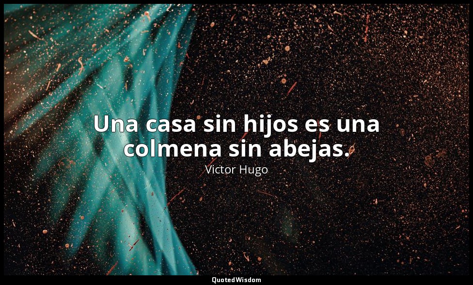 Una casa sin hijos es una colmena sin abejas. — Victor Hugo