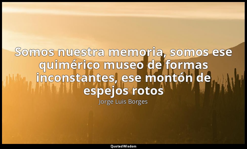 Somos nuestra memoria, somos ese quimérico museo de formas inconstantes, ese mon — Jorge Luis Borges