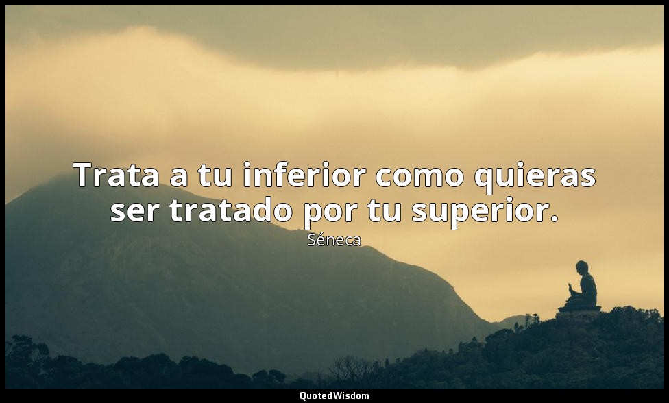Trata a tu inferior como quieras ser tratado por tu superior. — Séneca