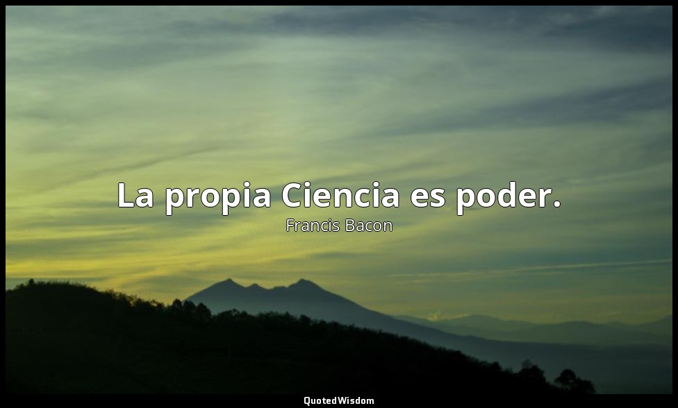 La propia Ciencia es poder. — Francis Bacon