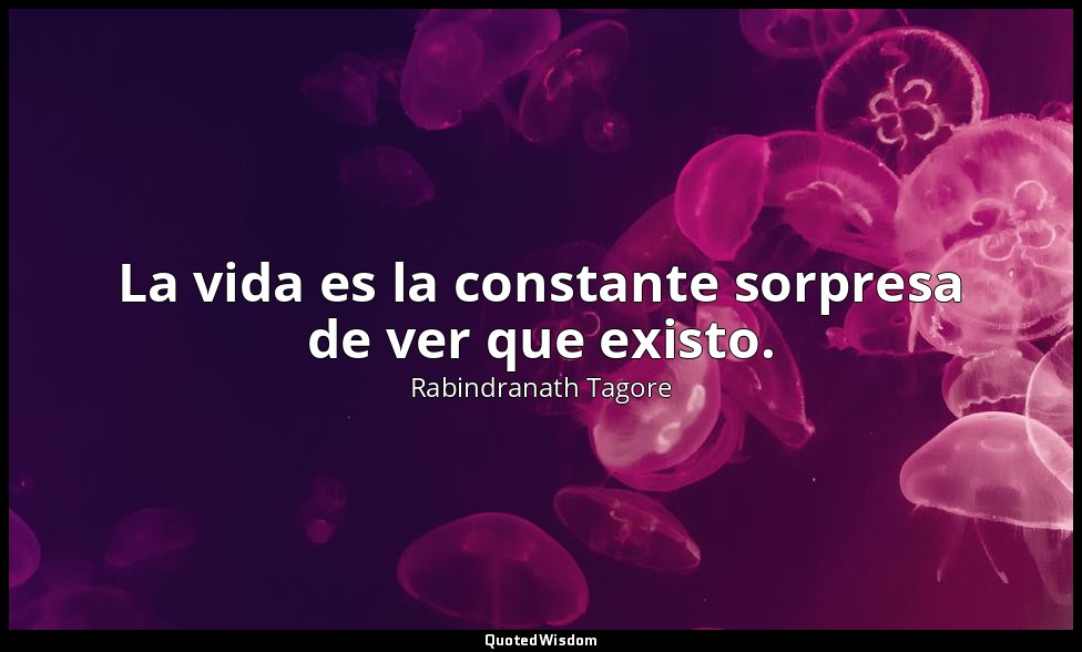 La vida es la constante sorpresa de ver que existo. — Rabindranath Tagore