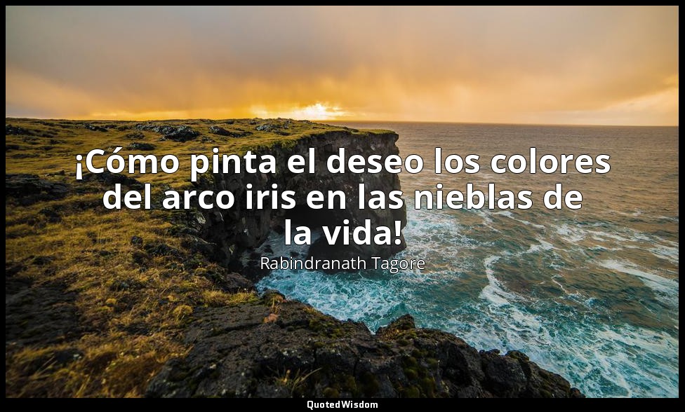 ¡Cómo pinta el deseo los colores del arco iris en las nieblas de la vida! — Rabindranath Tagore