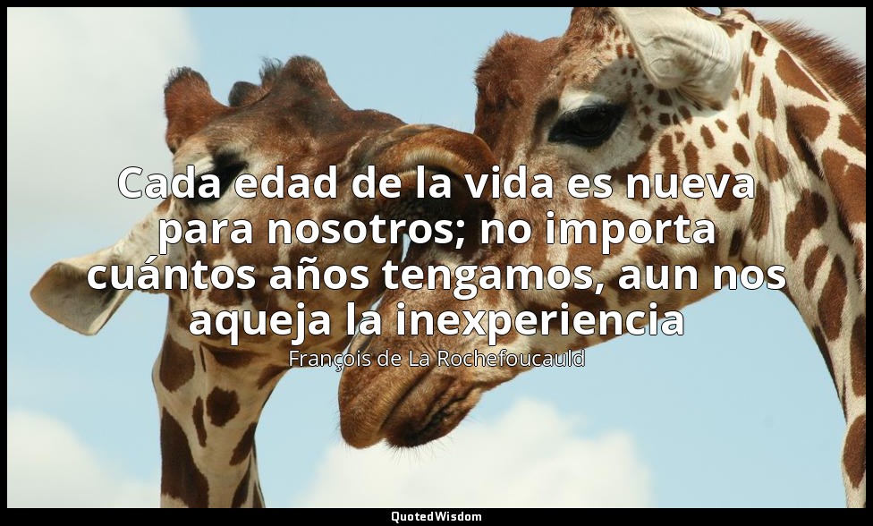 Cada edad de la vida es nueva para nosotros; no importa cuántos años tengamos, a — François de La Rochefoucauld
