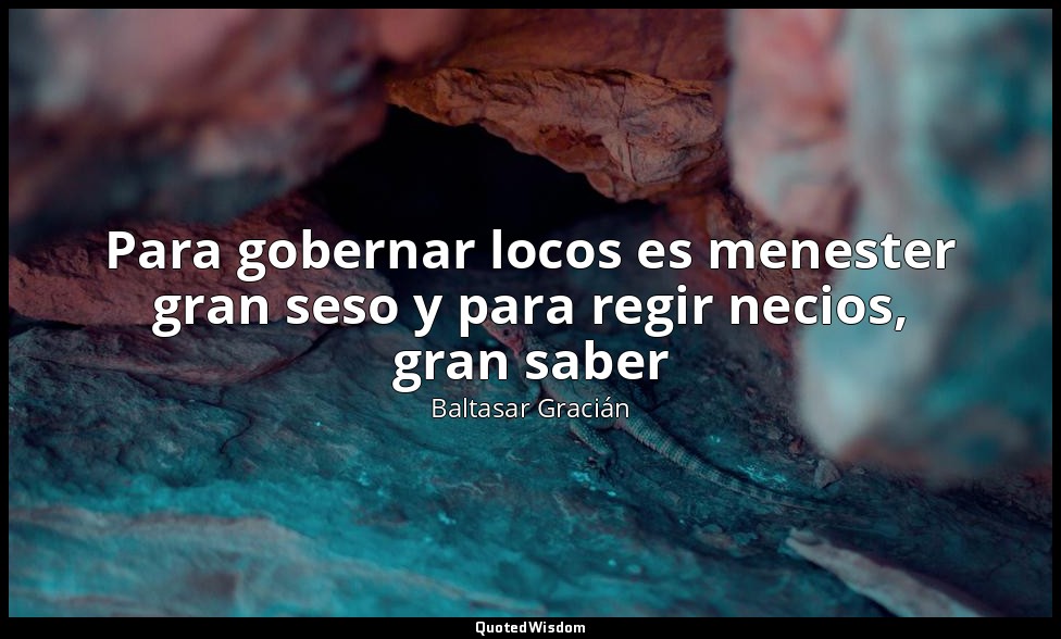 Para gobernar locos es menester gran seso y para regir necios, gran saber — Baltasar Gracián