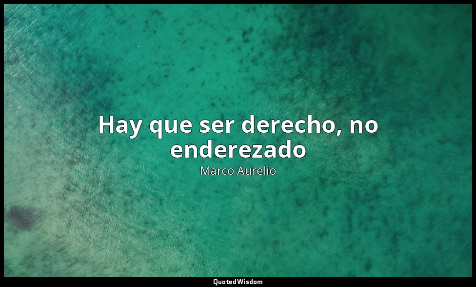 Hay que ser derecho, no enderezado — Marco Aurelio