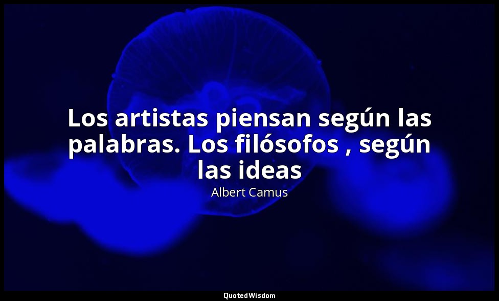 Los artistas piensan según las palabras. Los filósofos , según las ideas — Albert Camus