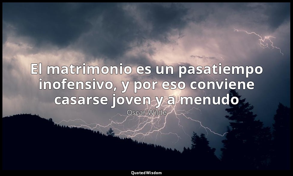 El matrimonio es un pasatiempo inofensivo, y por eso conviene casarse joven y a  — Oscar Wilde