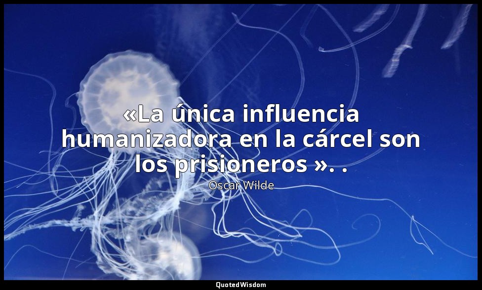 «La única influencia humanizadora en la cárcel son los prisioneros ». . — Oscar Wilde