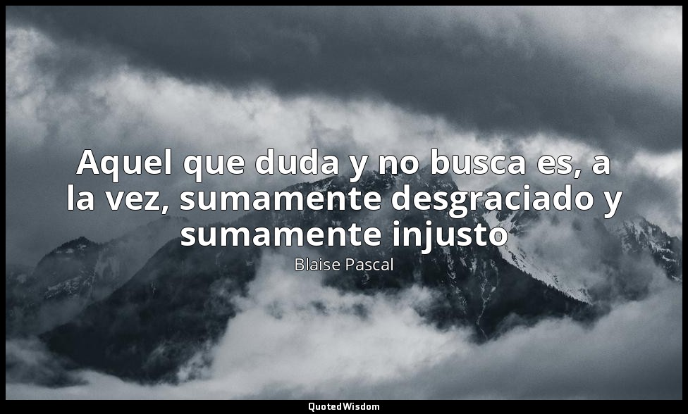 Aquel que duda y no busca es, a la vez, sumamente desgraciado y sumamente injust — Blaise Pascal