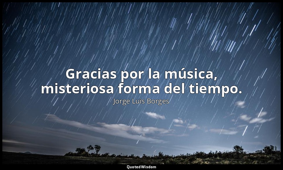 Gracias por la música, misteriosa forma del tiempo. — Jorge Luis Borges