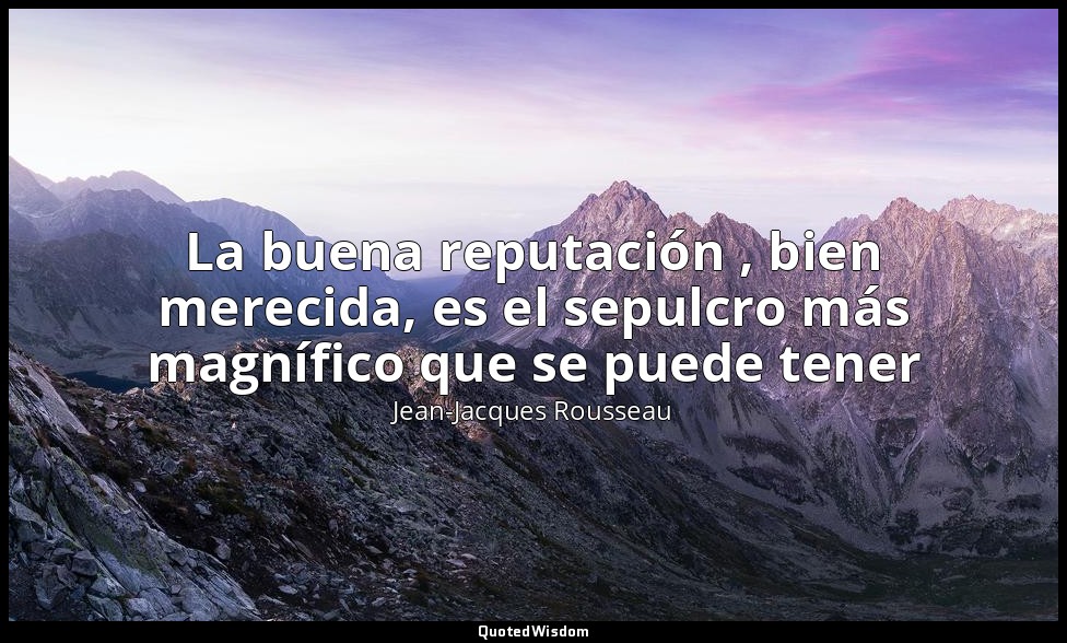 La buena reputación , bien merecida, es el sepulcro más magnífico que se puede t — Jean-Jacques Rousseau