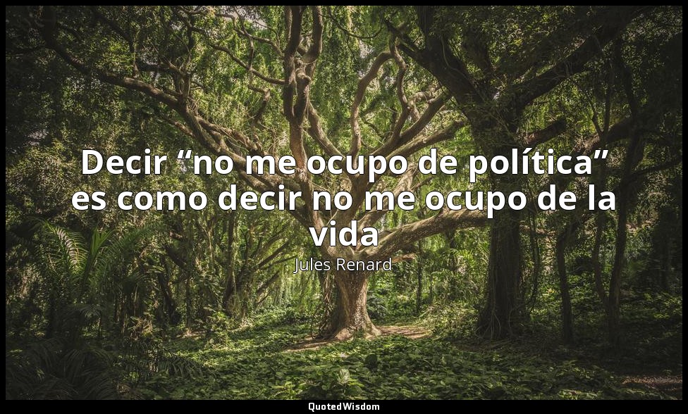 Decir “no me ocupo de política” es como decir no me ocupo de la vida — Jules Renard