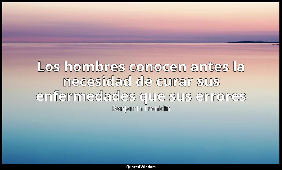 Los hombres conocen antes la necesidad de curar sus enfermedades que sus errores — Benjamin Franklin