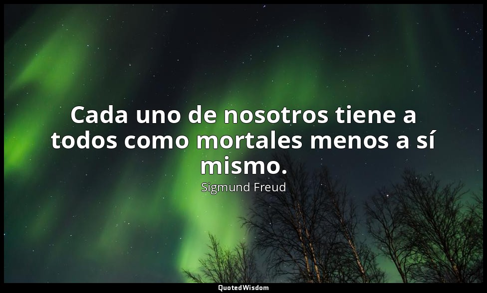 Cada uno de nosotros tiene a todos como mortales menos a sí mismo. — Sigmund Freud