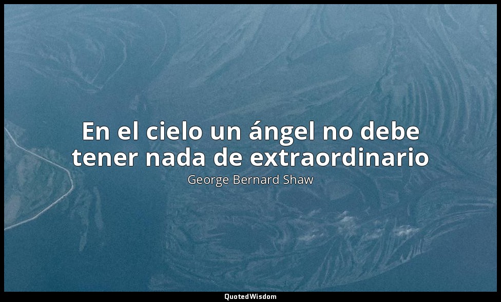 En el cielo un ángel no debe tener nada de extraordinario — George Bernard Shaw