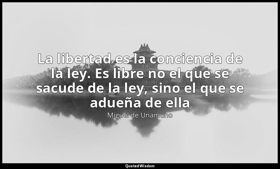 La libertad es la conciencia de la ley. Es libre no el que se sacude de la ley,  — Miguel de Unamuno