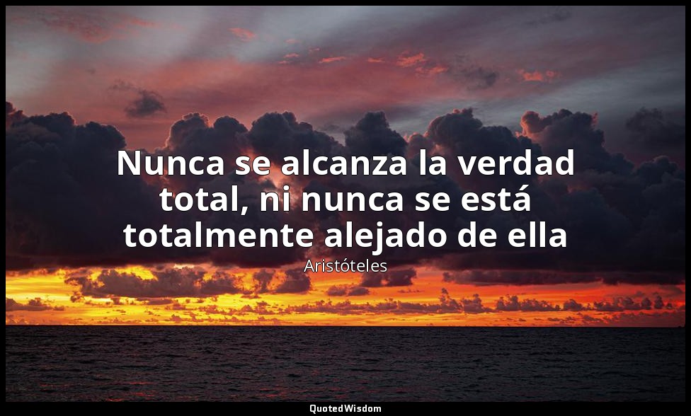 Nunca se alcanza la verdad total, ni nunca se está totalmente alejado de ella — Aristóteles