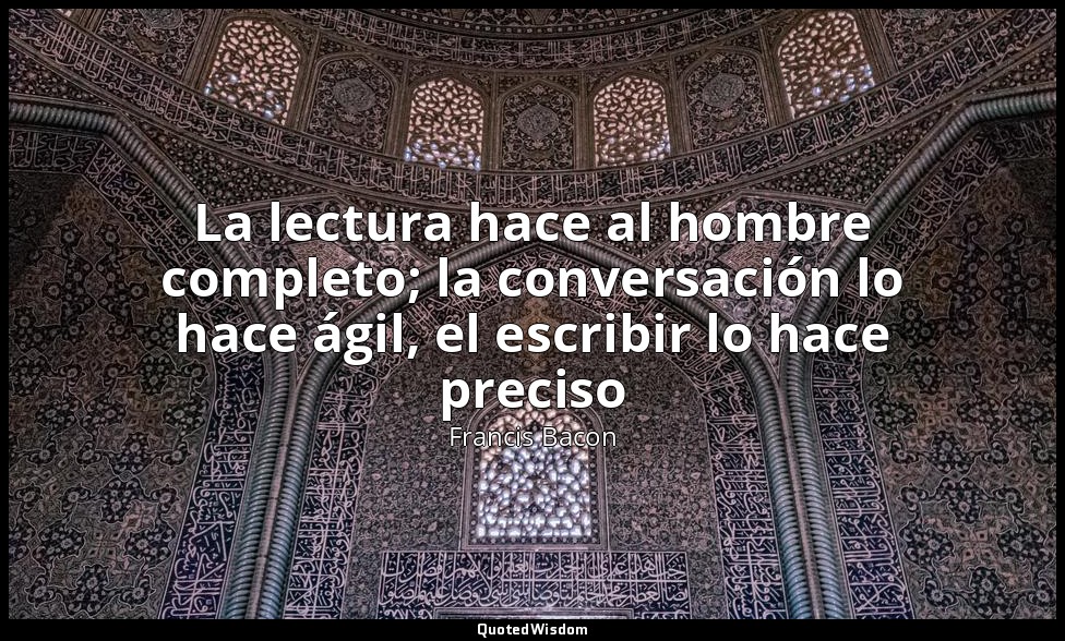 La lectura hace al hombre completo; la conversación lo hace ágil, el escribir lo — Francis Bacon