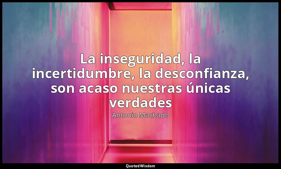 La inseguridad, la incertidumbre, la desconfianza, son acaso nuestras únicas ver — Antonio Machado