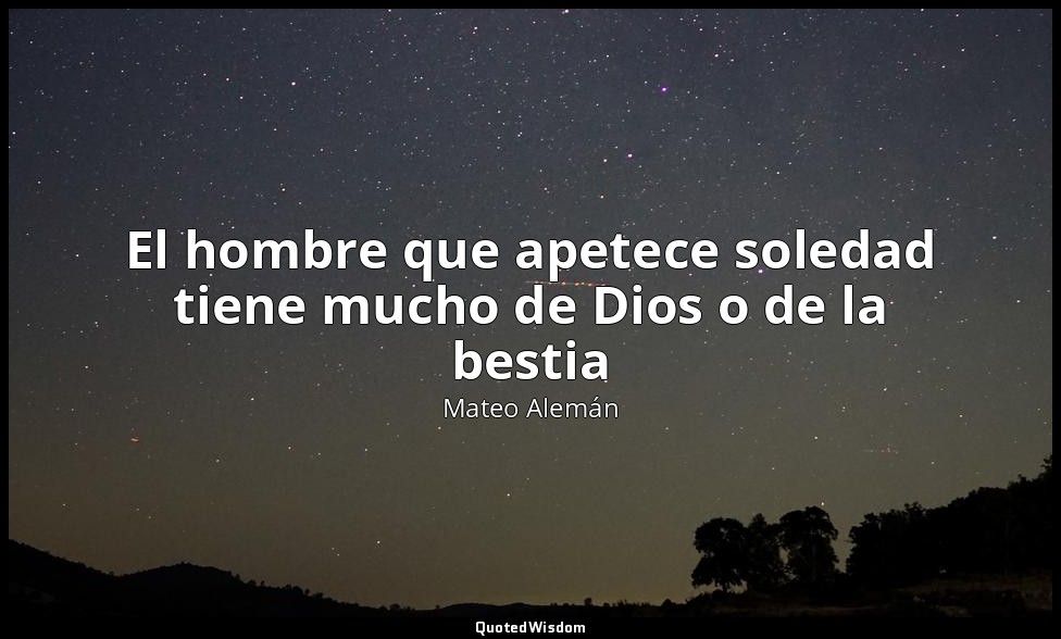 El hombre que apetece soledad tiene mucho de Dios o de la bestia — Mateo Alemán