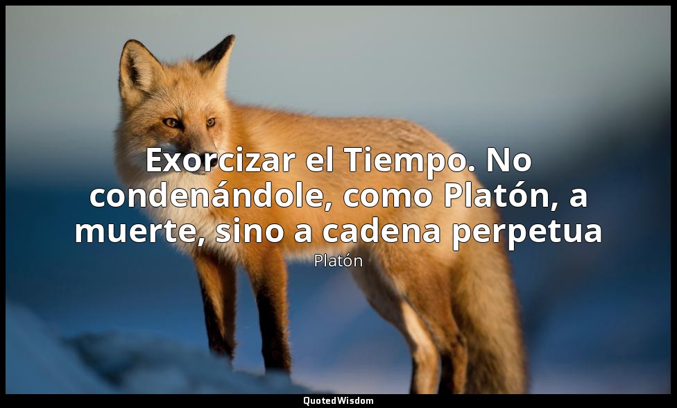 Exorcizar el Tiempo. No condenándole, como Platón, a muerte, sino a cadena perpe — Platón