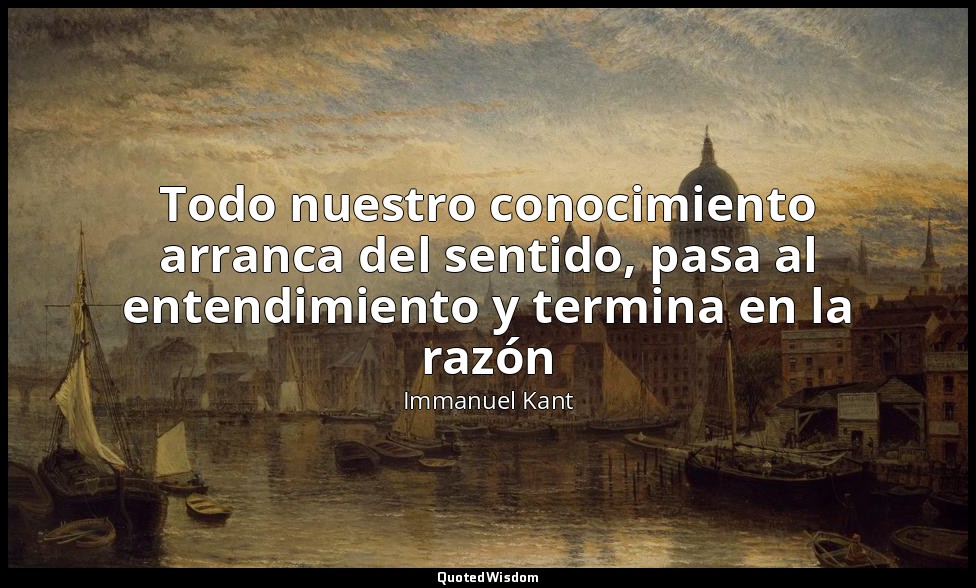 Todo nuestro conocimiento arranca del sentido, pasa al entendimiento y termina e — Immanuel Kant