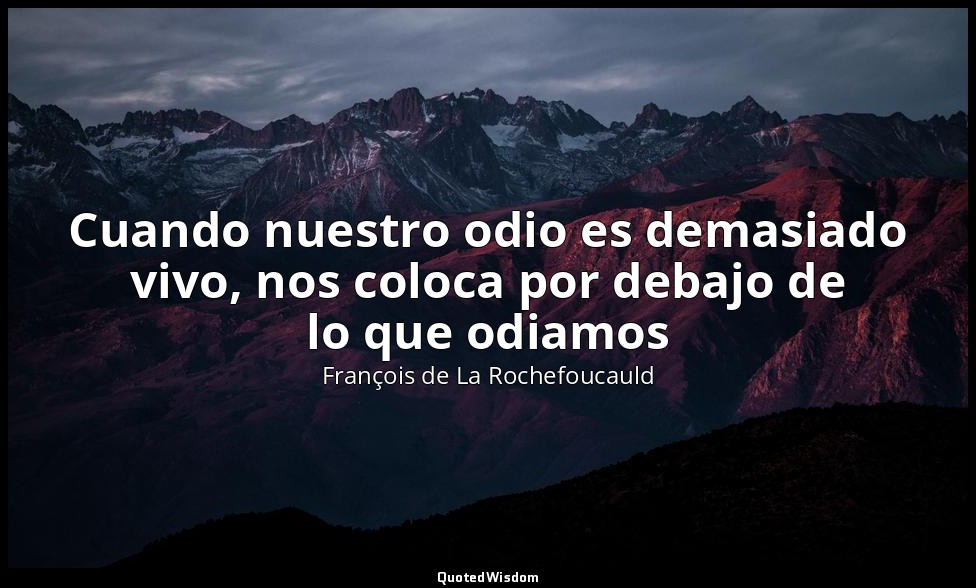 Cuando nuestro odio es demasiado vivo, nos coloca por debajo de lo que odiamos — François de La Rochefoucauld