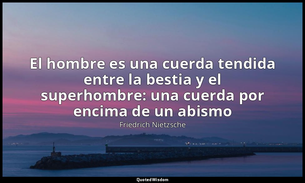 El hombre es una cuerda tendida entre la bestia y el superhombre: una cuerda por — Friedrich Nietzsche