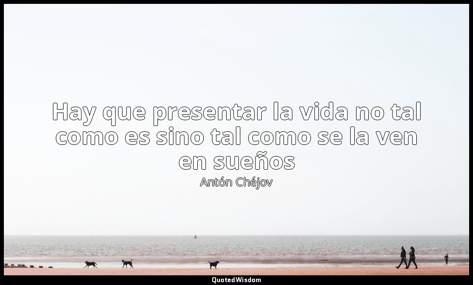 Hay que presentar la vida no tal como es sino tal como se la ven en sueños — Antón Chéjov