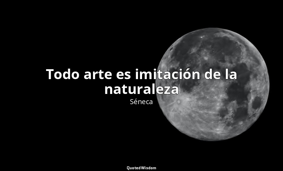 Todo arte es imitación de la naturaleza — Séneca