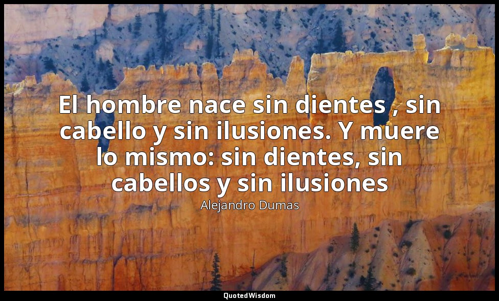 El hombre nace sin dientes , sin cabello y sin ilusiones. Y muere lo mismo: sin  — Alejandro Dumas