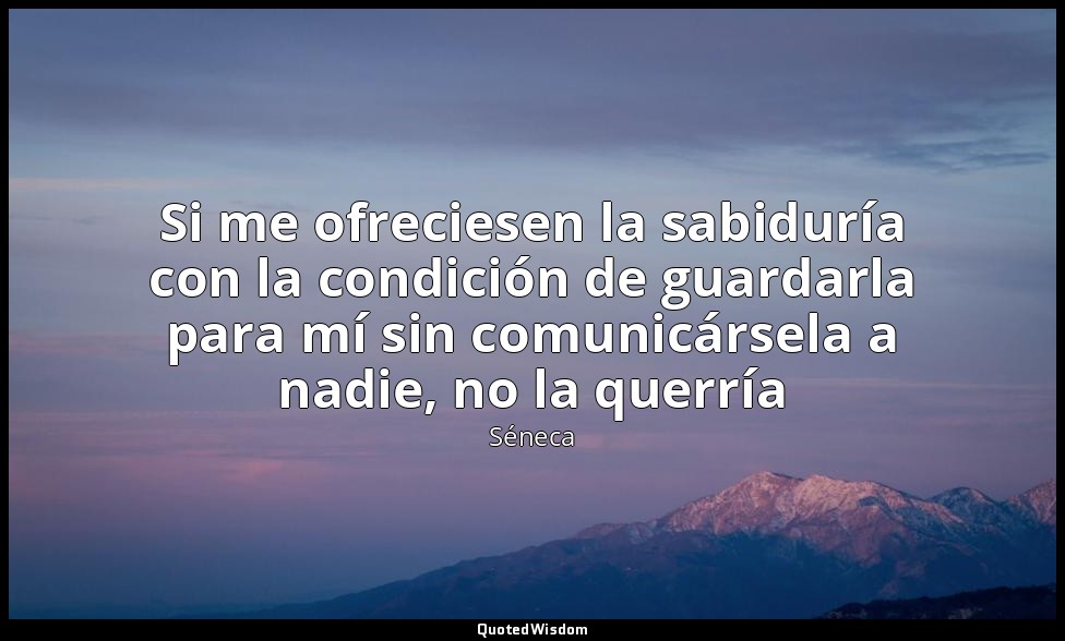 Si me ofreciesen la sabiduría con la condición de guardarla para mí sin comunicá — Séneca